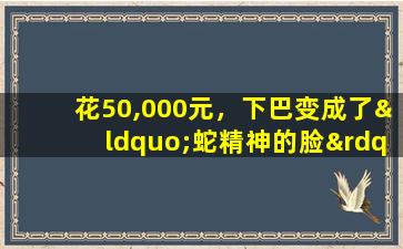 花50,000元，下巴变成了“蛇精神的脸”！ Shaoxing的医院有事要做
